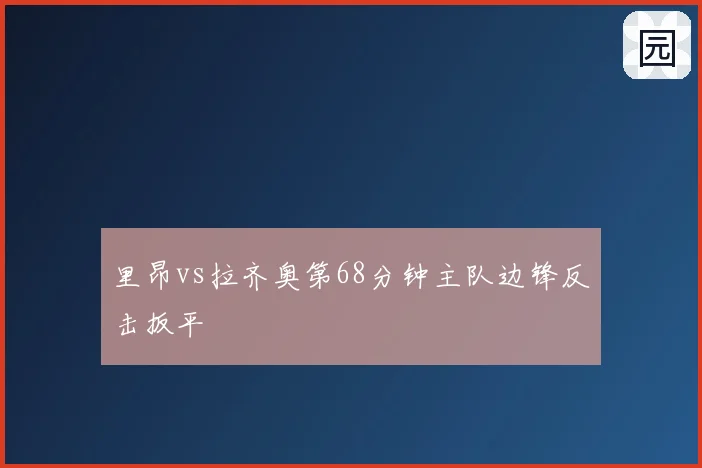 里昂vs拉齐奥第68分钟主队边锋反击扳平