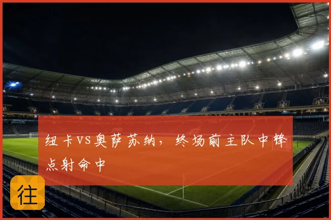 纽卡vs奥萨苏纳，终场前主队中锋点射命中